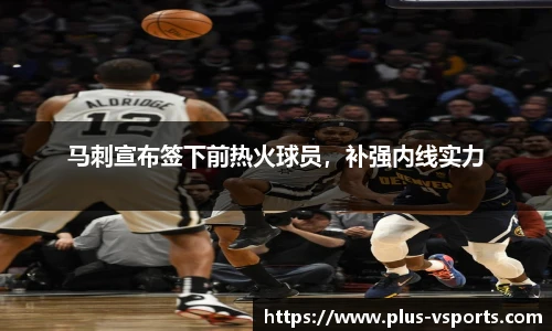 马刺宣布签下前热火球员，补强内线实力