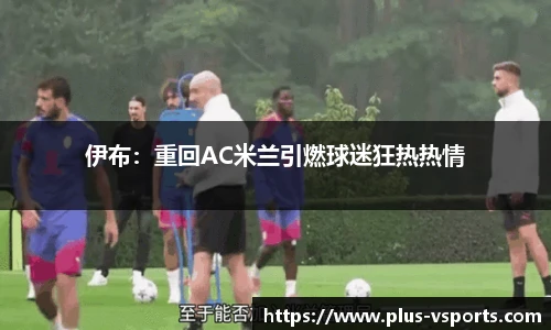 伊布：重回AC米兰引燃球迷狂热热情