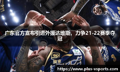 广东官方宣布引进外援达维斯，力争21-22赛季夺冠