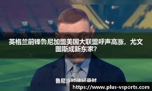 英格兰前锋鲁尼加盟美国大联盟呼声高涨，尤文图斯成新东家？