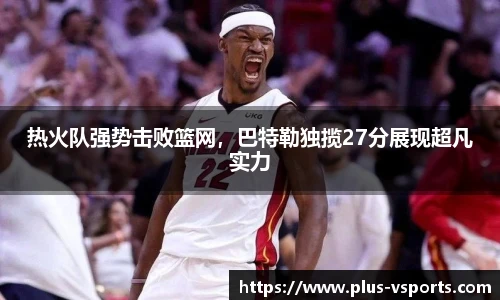热火队强势击败篮网，巴特勒独揽27分展现超凡实力