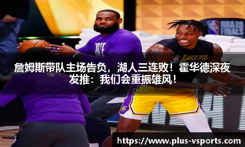 詹姆斯带队主场告负，湖人三连败！霍华德深夜发推：我们会重振雄风！