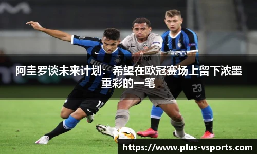 阿圭罗谈未来计划：希望在欧冠赛场上留下浓墨重彩的一笔