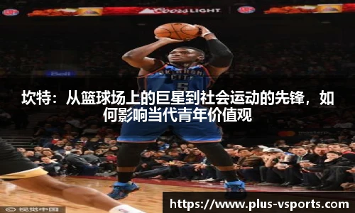坎特：从篮球场上的巨星到社会运动的先锋，如何影响当代青年价值观