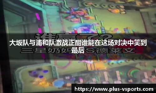 大坂队与浦和队激战正酣谁能在这场对决中笑到最后