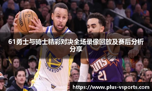 61勇士与骑士精彩对决全场录像回放及赛后分析分享