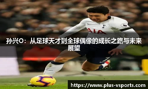 孙兴O：从足球天才到全球偶像的成长之路与未来展望