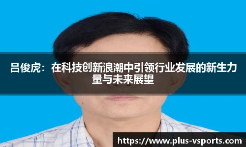 吕俊虎：在科技创新浪潮中引领行业发展的新生力量与未来展望
