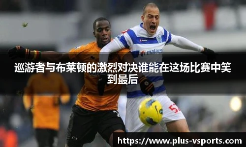 巡游者与布莱顿的激烈对决谁能在这场比赛中笑到最后
