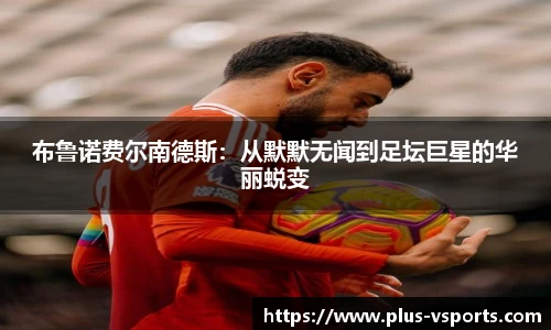 布鲁诺费尔南德斯：从默默无闻到足坛巨星的华丽蜕变