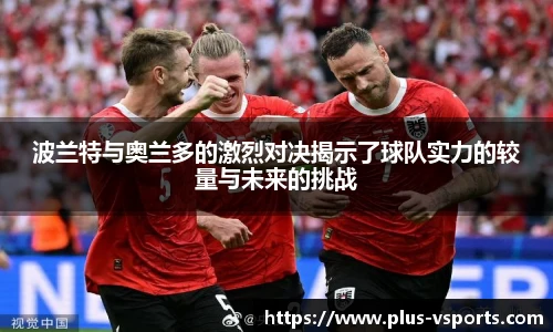 波兰特与奥兰多的激烈对决揭示了球队实力的较量与未来的挑战